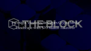 Foresight Ventures Reshapes Crypto Media Landscape with $70 Million Takeover