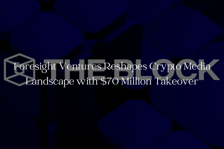 Foresight Ventures Reshapes Crypto Media Landscape with $70 Million Takeover