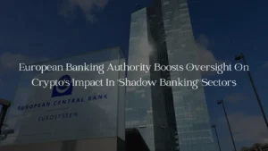 European Banking Authority Boosts Oversight On Crypto's Impact In 'Shadow Banking' Sectors